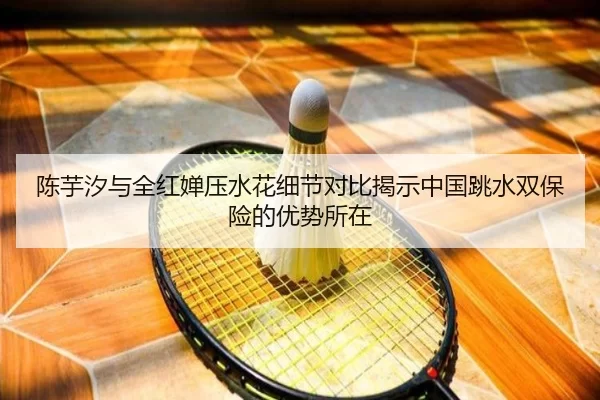 陈芋汐与全红婵压水花细节对比揭示中国跳水双保险的优势所在